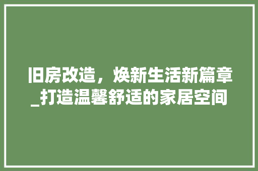 旧房改造，焕新生活新篇章_打造温馨舒适的家居空间 综合便民