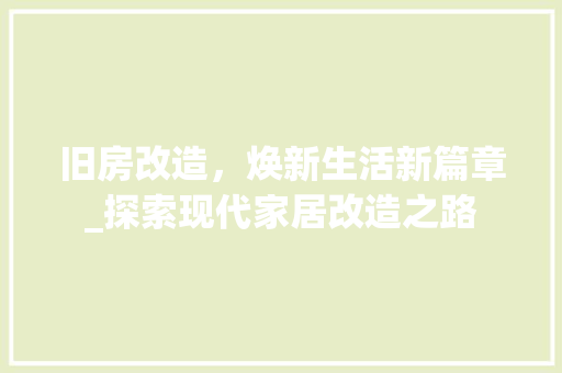 旧房改造，焕新生活新篇章_探索现代家居改造之路 综合便民