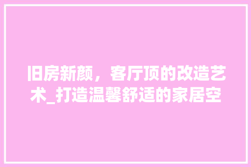 旧房新颜，客厅顶的改造艺术_打造温馨舒适的家居空间 汽车维修