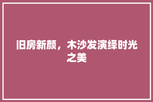 旧房新颜，木沙发演绎时光之美 家电维修