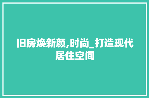 旧房焕新颜,时尚_打造现代居住空间 家电维修
