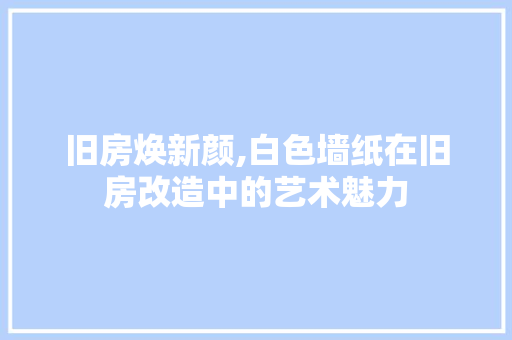 旧房焕新颜,白色墙纸在旧房改造中的艺术魅力 墙体维修