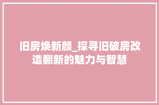 旧房焕新颜_探寻旧破房改造翻新的魅力与智慧