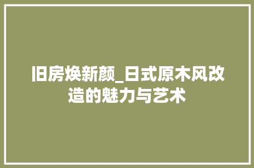 旧房焕新颜_日式原木风改造的魅力与艺术