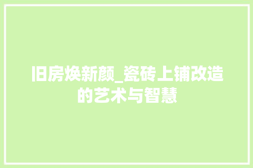 旧房焕新颜_瓷砖上铺改造的艺术与智慧 综合便民