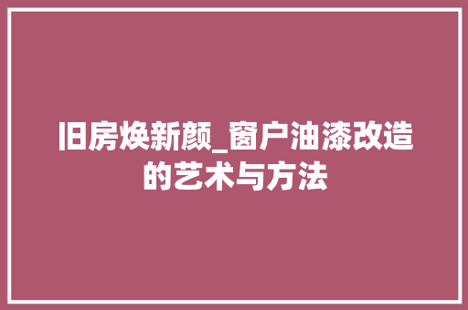 旧房焕新颜_窗户油漆改造的艺术与方法 汽车维修