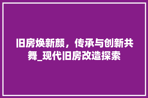 旧房焕新颜，传承与创新共舞_现代旧房改造探索 综合便民
