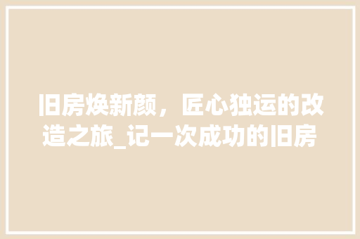 旧房焕新颜，匠心独运的改造之旅_记一次成功的旧房改造完工讲解 综合便民