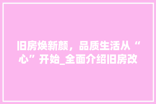 旧房焕新颜，品质生活从“心”开始_全面介绍旧房改造_招募活动 厨房维修