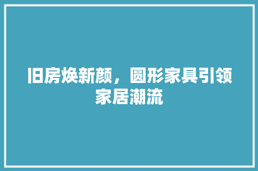 旧房焕新颜，圆形家具引领家居潮流 综合便民