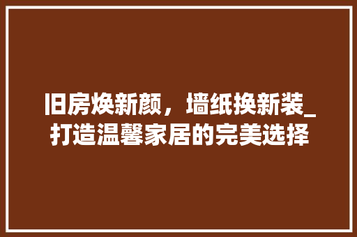 旧房焕新颜，墙纸换新装_打造温馨家居的完美选择 墙体维修