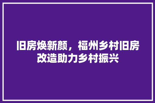 旧房焕新颜，福州乡村旧房改造助力乡村振兴