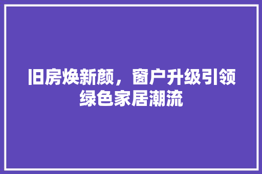 旧房焕新颜，窗户升级引领绿色家居潮流 综合便民