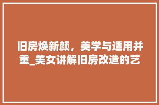 旧房焕新颜，美学与适用并重_美女讲解旧房改造的艺术与智慧 墙体维修