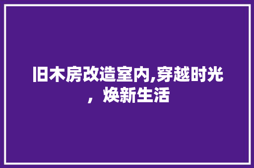 旧木房改造室内,穿越时光，焕新生活 家电维修