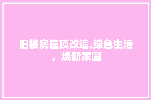 旧楼房屋顶改造,绿色生活，焕新家园 汽车维修