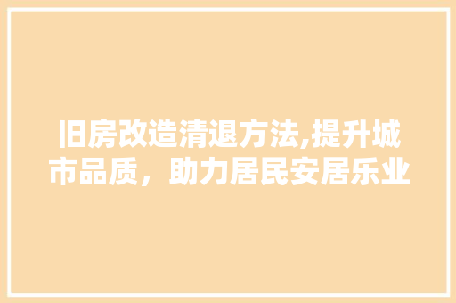 旧房改造清退方法,提升城市品质，助力居民安居乐业