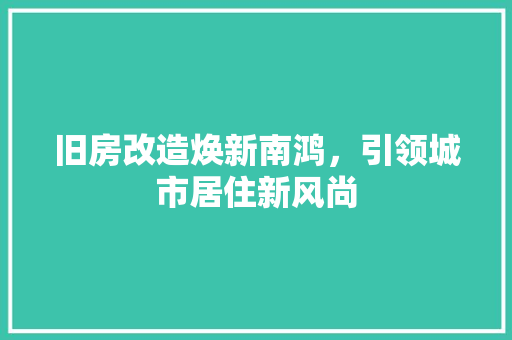旧房改造焕新南鸿，引领城市居住新风尚