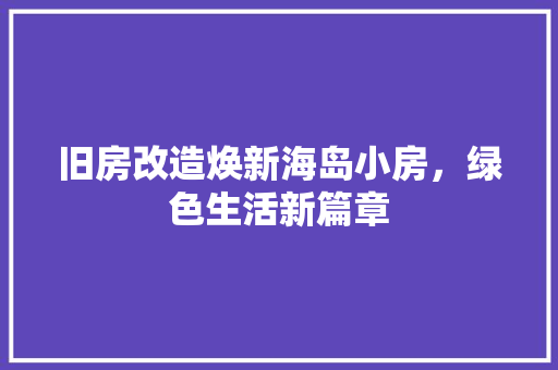 旧房改造焕新海岛小房，绿色生活新篇章