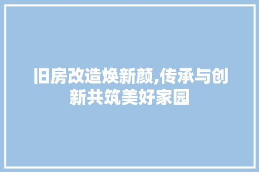 旧房改造焕新颜,传承与创新共筑美好家园