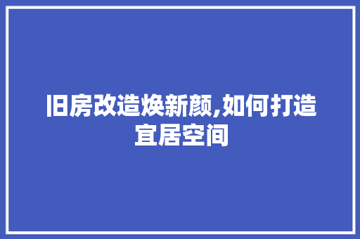 旧房改造焕新颜,如何打造宜居空间 综合便民