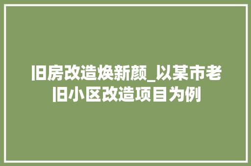 旧房改造焕新颜_以某市老旧小区改造项目为例