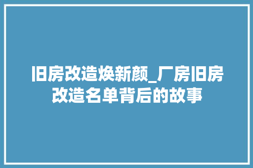 旧房改造焕新颜_厂房旧房改造名单背后的故事