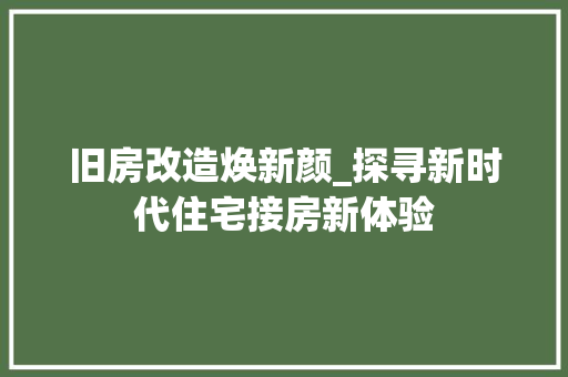 旧房改造焕新颜_探寻新时代住宅接房新体验 综合便民