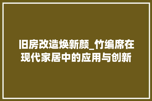 旧房改造焕新颜_竹编席在现代家居中的应用与创新 汽车维修