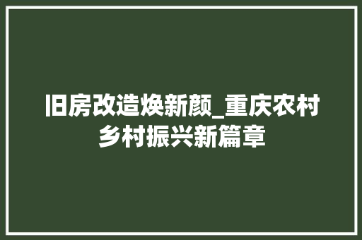 旧房改造焕新颜_重庆农村乡村振兴新篇章 综合便民
