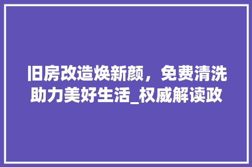 旧房改造焕新颜，免费清洗助力美好生活_权威解读政策背后的民生关怀