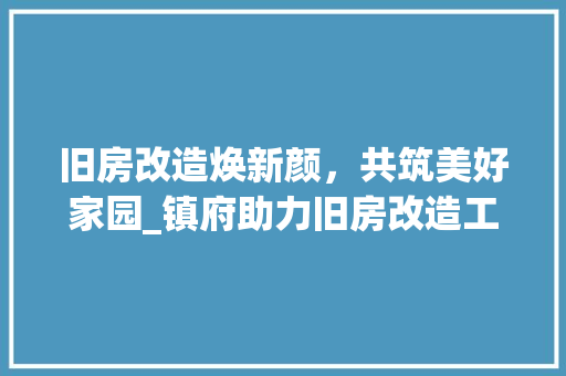 旧房改造焕新颜，共筑美好家园_镇府助力旧房改造工程纪实 汽车维修