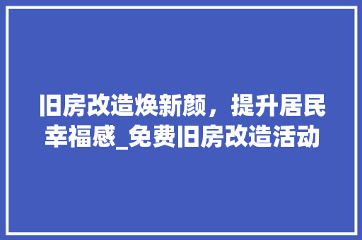 旧房改造焕新颜，提升居民幸福感_免费旧房改造活动助力美好生活 厨房维修