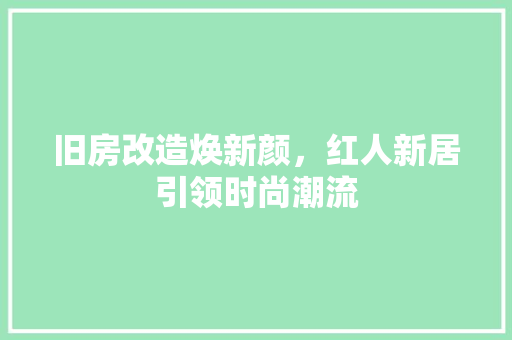 旧房改造焕新颜，红人新居引领时尚潮流