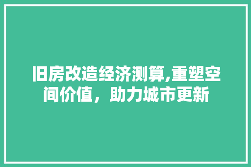 旧房改造经济测算,重塑空间价值，助力城市更新