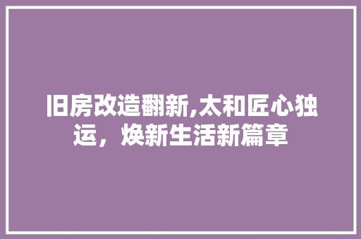 旧房改造翻新,太和匠心独运，焕新生活新篇章 汽车维修