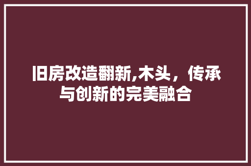 旧房改造翻新,木头，传承与创新的完美融合 综合便民