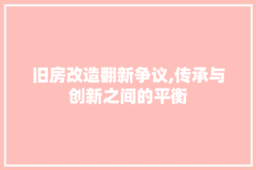 旧房改造翻新争议,传承与创新之间的平衡