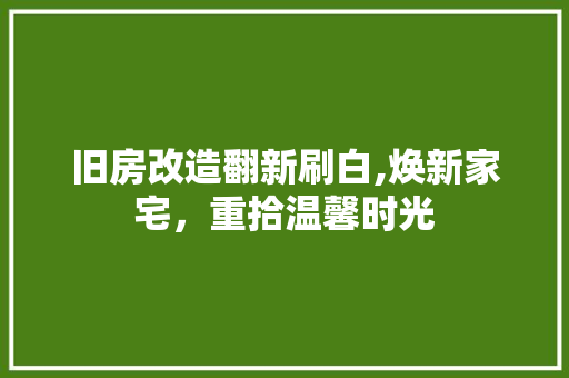旧房改造翻新刷白,焕新家宅，重拾温馨时光