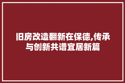 旧房改造翻新在保德,传承与创新共谱宜居新篇 综合便民