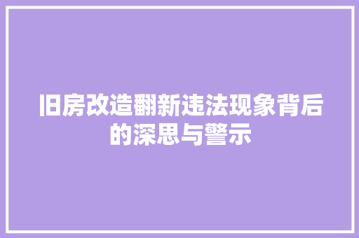 旧房改造翻新违法现象背后的深思与警示 综合便民