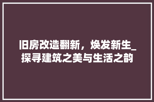 旧房改造翻新，焕发新生_探寻建筑之美与生活之韵