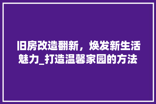 旧房改造翻新，焕发新生活魅力_打造温馨家园的方法 墙体维修