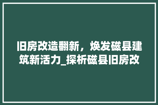 旧房改造翻新，焕发磁县建筑新活力_探析磁县旧房改造之路 综合便民