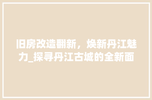 旧房改造翻新，焕新丹江魅力_探寻丹江古城的全新面貌