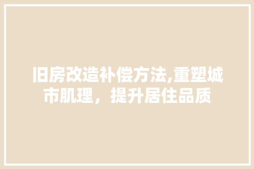 旧房改造补偿方法,重塑城市肌理，提升居住品质 综合便民