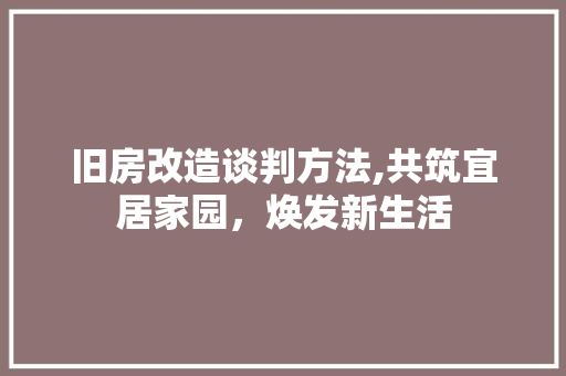 旧房改造谈判方法,共筑宜居家园，焕发新生活 综合便民
