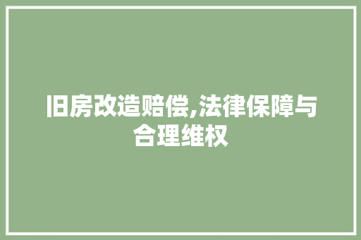 旧房改造赔偿,法律保障与合理维权