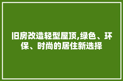 旧房改造轻型屋顶,绿色、环保、时尚的居住新选择 家电维修