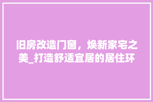 旧房改造门窗，焕新家宅之美_打造舒适宜居的居住环境 汽车维修